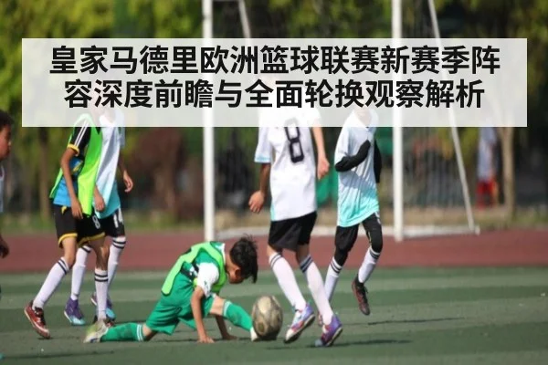 皇家马德里欧洲篮球联赛新赛季阵容深度前瞻与全面轮换观察解析